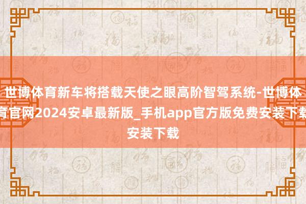 世博体育新车将搭载天使之眼高阶智驾系统-世博体育官网2024安卓最新版_手机app官方版免费安装下载