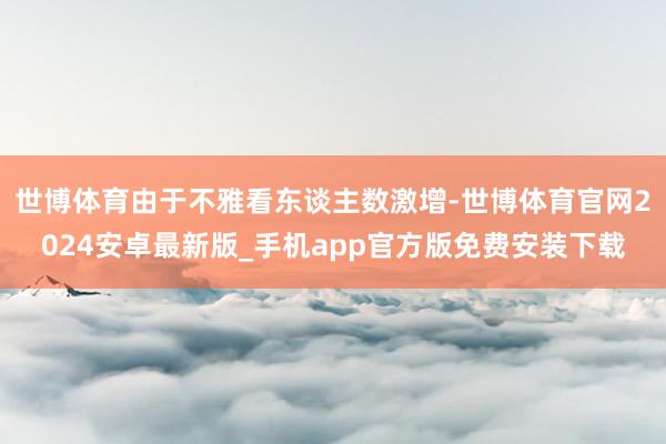 世博体育由于不雅看东谈主数激增-世博体育官网2024安卓最新版_手机app官方版免费安装下载