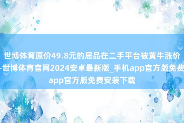 世博体育原价49.8元的居品在二手平台被黄牛涨价至190元-世博体育官网2024安卓最新版_手机app官方版免费安装下载