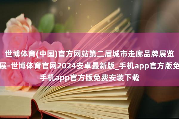 世博体育(中国)官方网站第二届城市走廊品牌展览会也在意开展-世博体育官网2024安卓最新版_手机app官方版免费安装下载