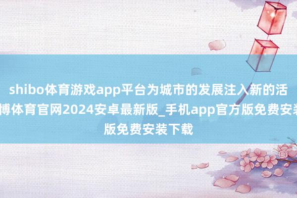 shibo体育游戏app平台为城市的发展注入新的活力-世博体育官网2024安卓最新版_手机app官方版免费安装下载