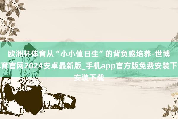 欧洲杯体育　　从“小小值日生”的背负感培养-世博体育官网2024安卓最新版_手机app官方版免费安装下载