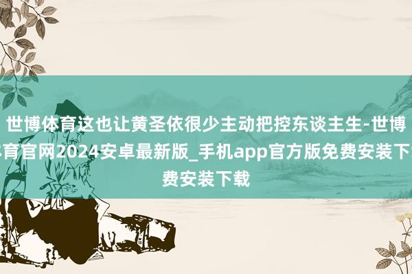世博体育这也让黄圣依很少主动把控东谈主生-世博体育官网2024安卓最新版_手机app官方版免费安装下载
