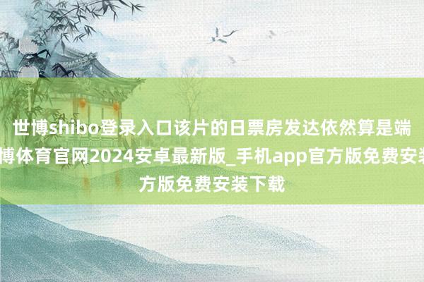世博shibo登录入口该片的日票房发达依然算是端庄-世博体育官网2024安卓最新版_手机app官方版免费安装下载