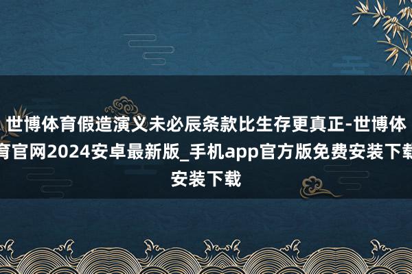世博体育假造演义未必辰条款比生存更真正-世博体育官网2024安卓最新版_手机app官方版免费安装下载