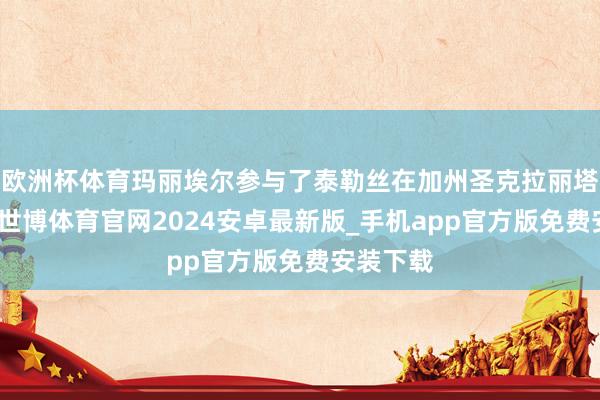 欧洲杯体育玛丽埃尔参与了泰勒丝在加州圣克拉丽塔的上演-世博体育官网2024安卓最新版_手机app官方版免费安装下载