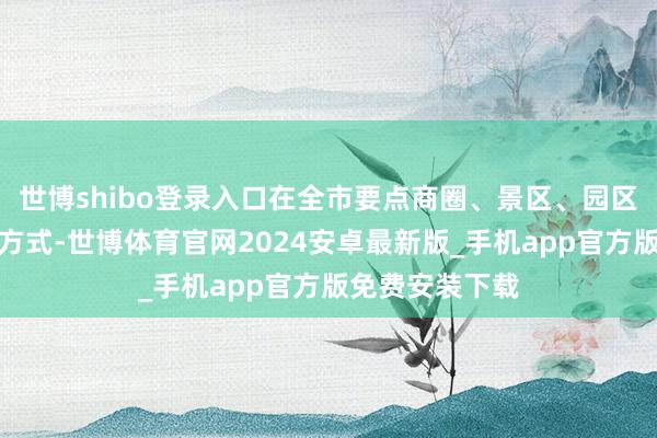 世博shibo登录入口在全市要点商圈、景区、园区、认知场馆等方式-世博体育官网2024安卓最新版_手机app官方版免费安装下载