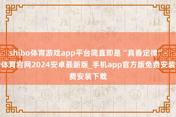 shibo体育游戏app平台简直即是“真香定律”-世博体育官网2024安卓最新版_手机app官方版免费安装下载