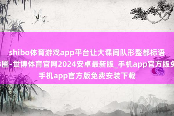 shibo体育游戏app平台让大课间队形整都标语响亮地跑操3圈-世博体育官网2024安卓最新版_手机app官方版免费安装下载