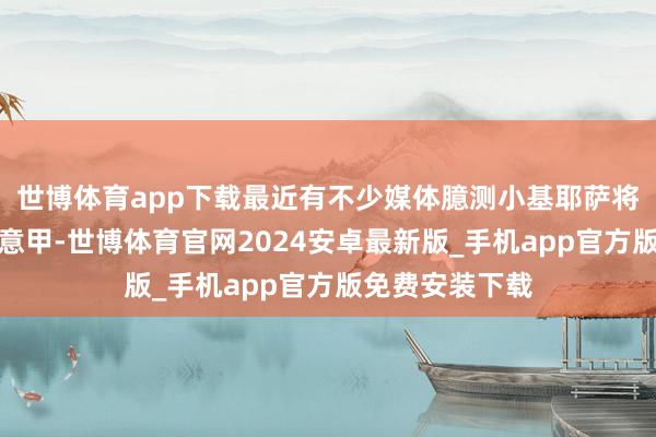 世博体育app下载最近有不少媒体臆测小基耶萨将会在冬窗重返意甲-世博体育官网2024安卓最新版_手机app官方版免费安装下载