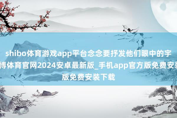 shibo体育游戏app平台念念要抒发他们眼中的宇宙-世博体育官网2024安卓最新版_手机app官方版免费安装下载
