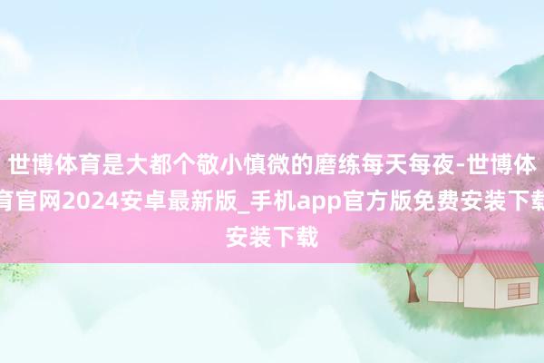 世博体育是大都个敬小慎微的磨练每天每夜-世博体育官网2024安卓最新版_手机app官方版免费安装下载