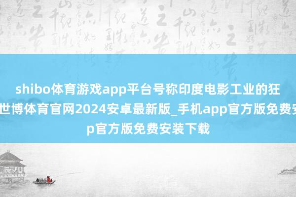 shibo体育游戏app平台号称印度电影工业的狂念念曲-世博体育官网2024安卓最新版_手机app官方版免费安装下载