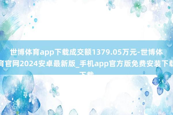 世博体育app下载成交额1379.05万元-世博体育官网2024安卓最新版_手机app官方版免费安装下载