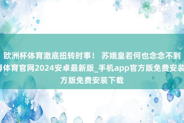 欧洲杯体育澈底扭转时事！ 苏娥皇若何也念念不到-世博体育官网2024安卓最新版_手机app官方版免费安装下载