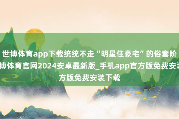 世博体育app下载统统不走“明星住豪宅”的俗套阶梯-世博体育官网2024安卓最新版_手机app官方版免费安装下载