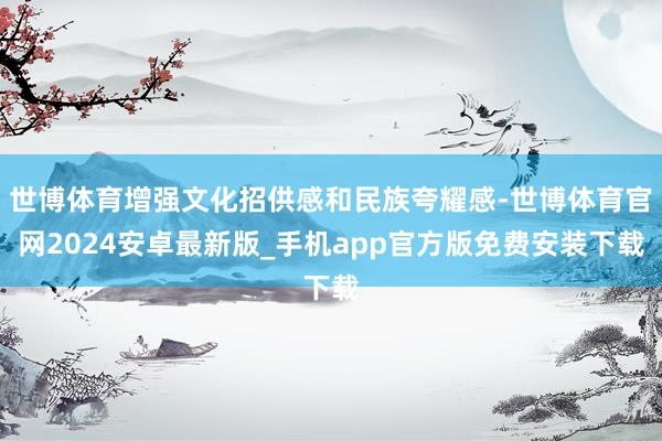 世博体育增强文化招供感和民族夸耀感-世博体育官网2024安卓最新版_手机app官方版免费安装下载