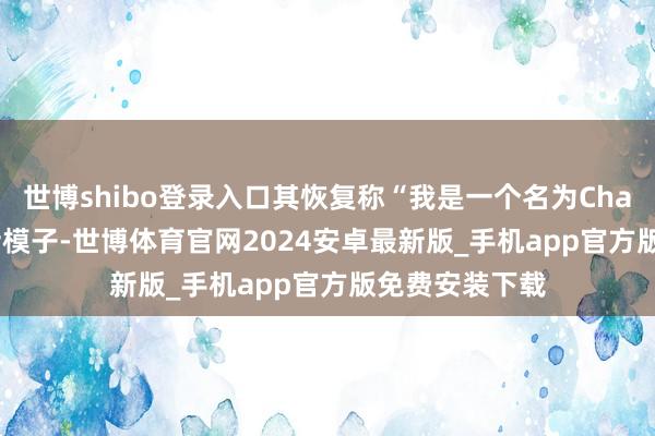 世博shibo登录入口其恢复称“我是一个名为ChatGPT的AI讲话模子-世博体育官网2024安卓最新版_手机app官方版免费安装下载