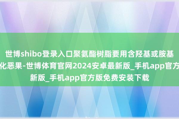 世博shibo登录入口聚氨酯树脂要用含羟基或胺基的助剂来保证固化恶果-世博体育官网2024安卓最新版_手机app官方版免费安装下载