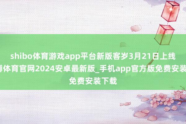 shibo体育游戏app平台新版客岁3月21日上线-世博体育官网2024安卓最新版_手机app官方版免费安装下载