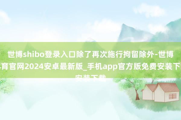 世博shibo登录入口除了再次施行拘留除外-世博体育官网2024安卓最新版_手机app官方版免费安装下载