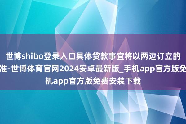 世博shibo登录入口具体贷款事宜将以两边订立的贷款条约为准-世博体育官网2024安卓最新版_手机app官方版免费安装下载