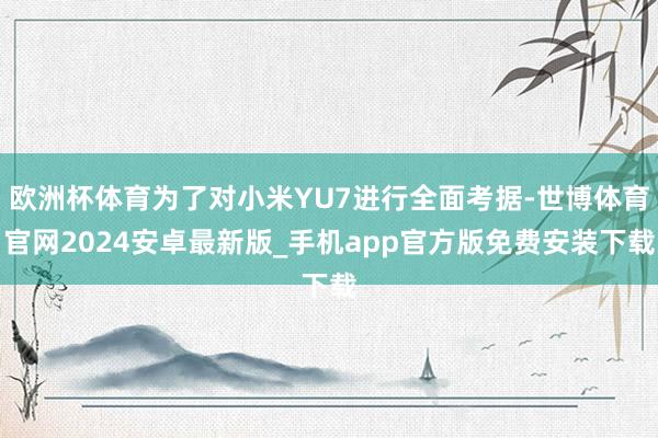欧洲杯体育为了对小米YU7进行全面考据-世博体育官网2024安卓最新版_手机app官方版免费安装下载