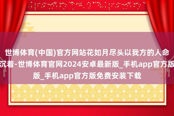 世博体育(中国)官方网站花如月尽头以我方的人命来玉成众生的沉着-世博体育官网2024安卓最新版_手机app官方版免费安装下载