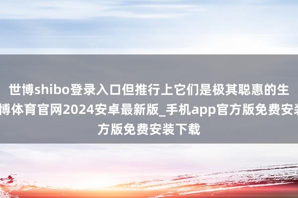 世博shibo登录入口但推行上它们是极其聪惠的生物-世博体育官网2024安卓最新版_手机app官方版免费安装下载