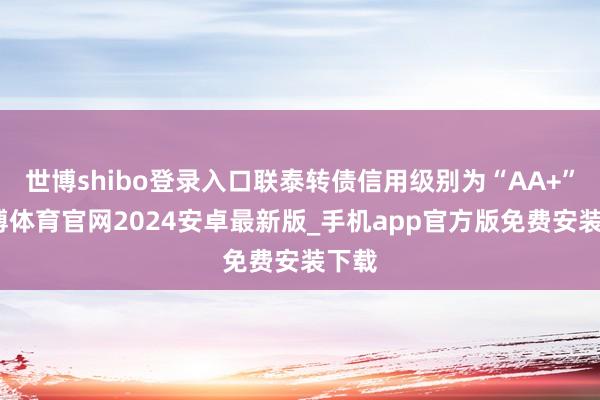 世博shibo登录入口联泰转债信用级别为“AA+”-世博体育官网2024安卓最新版_手机app官方版免费安装下载