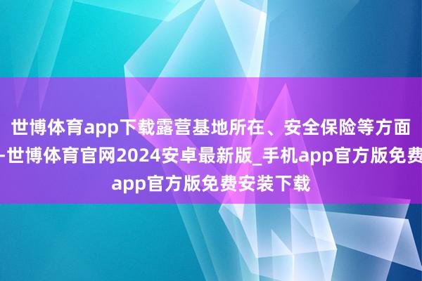 世博体育app下载露营基地所在、安全保险等方面尚需改良-世博体育官网2024安卓最新版_手机app官方版免费安装下载