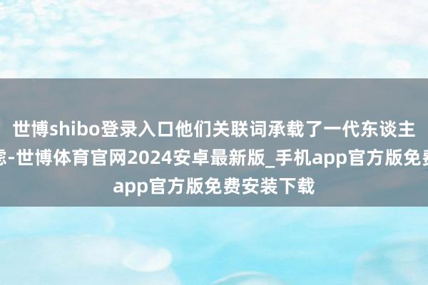 世博shibo登录入口他们关联词承载了一代东谈主的芳华顾虑-世博体育官网2024安卓最新版_手机app官方版免费安装下载