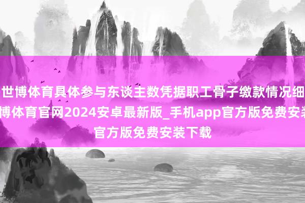 世博体育具体参与东谈主数凭据职工骨子缴款情况细则-世博体育官网2024安卓最新版_手机app官方版免费安装下载