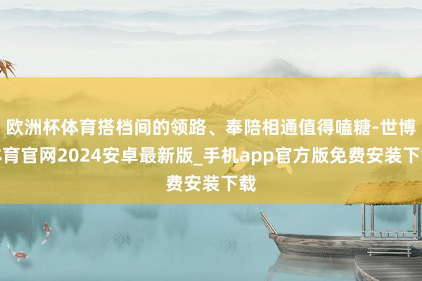 欧洲杯体育搭档间的领路、奉陪相通值得嗑糖-世博体育官网2024安卓最新版_手机app官方版免费安装下载