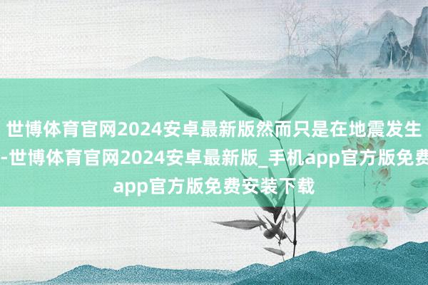 世博体育官网2024安卓最新版然而只是在地震发生10分钟后-世博体育官网2024安卓最新版_手机app官方版免费安装下载
