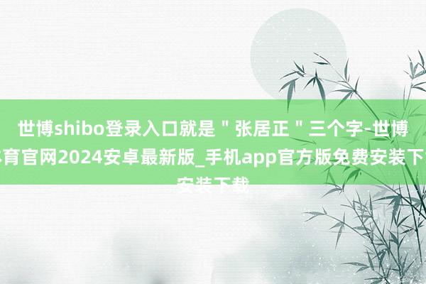 世博shibo登录入口就是＂张居正＂三个字-世博体育官网2024安卓最新版_手机app官方版免费安装下载
