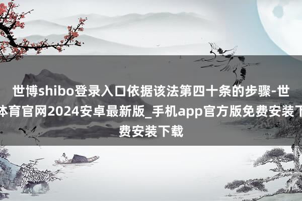 世博shibo登录入口依据该法第四十条的步骤-世博体育官网2024安卓最新版_手机app官方版免费安装下载
