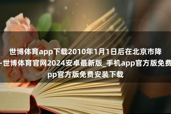 世博体育app下载2010年1月1日后在北京市降生的儿童-世博体育官网2024安卓最新版_手机app官方版免费安装下载