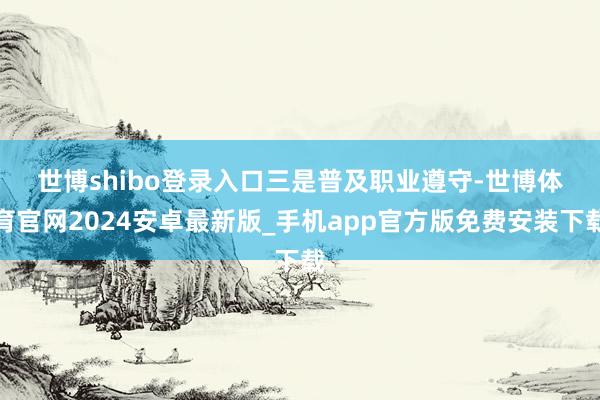 世博shibo登录入口　　三是普及职业遵守-世博体育官网2024安卓最新版_手机app官方版免费安装下载