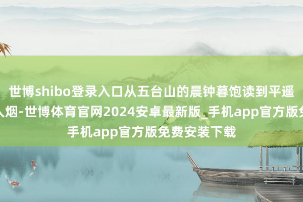 世博shibo登录入口从五台山的晨钟暮饱读到平遥古城的估客人烟-世博体育官网2024安卓最新版_手机app官方版免费安装下载