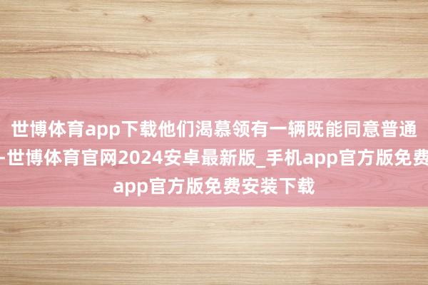 世博体育app下载他们渴慕领有一辆既能同意普通城市驾驶-世博体育官网2024安卓最新版_手机app官方版免费安装下载