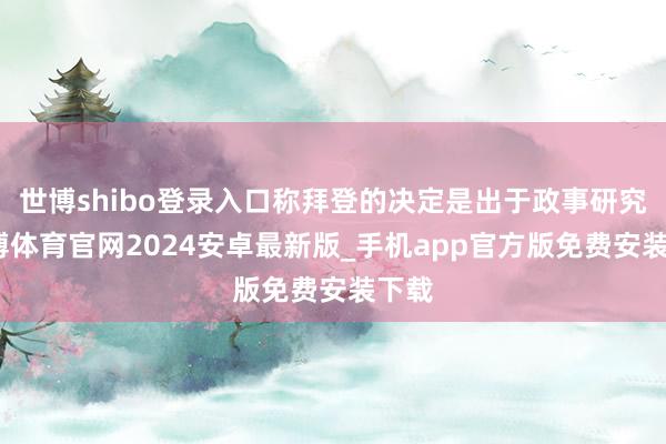 世博shibo登录入口称拜登的决定是出于政事研究-世博体育官网2024安卓最新版_手机app官方版免费安装下载