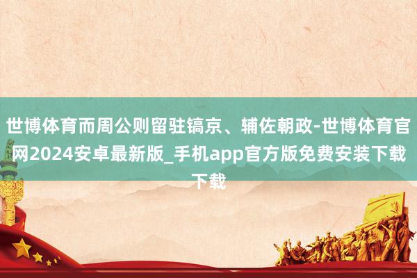 世博体育而周公则留驻镐京、辅佐朝政-世博体育官网2024安卓最新版_手机app官方版免费安装下载