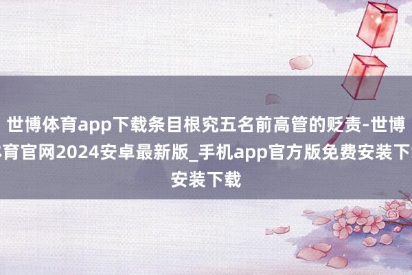 世博体育app下载条目根究五名前高管的贬责-世博体育官网2024安卓最新版_手机app官方版免费安装下载