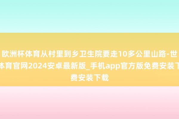 欧洲杯体育从村里到乡卫生院要走10多公里山路-世博体育官网2024安卓最新版_手机app官方版免费安装下载