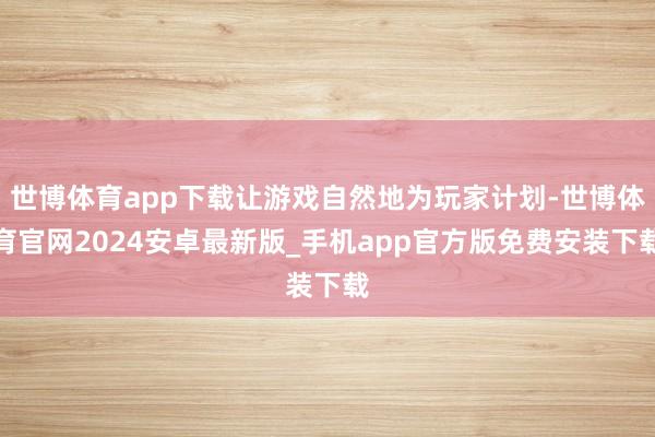 世博体育app下载让游戏自然地为玩家计划-世博体育官网2024安卓最新版_手机app官方版免费安装下载