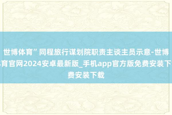 世博体育”同程旅行谋划院职责主谈主员示意-世博体育官网2024安卓最新版_手机app官方版免费安装下载