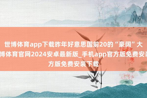 世博体育app下载昨年好意思国前20的“豪阔”大学-世博体育官网2024安卓最新版_手机app官方版免费安装下载