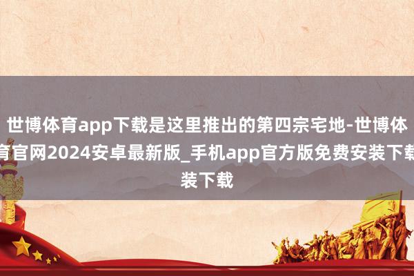世博体育app下载是这里推出的第四宗宅地-世博体育官网2024安卓最新版_手机app官方版免费安装下载