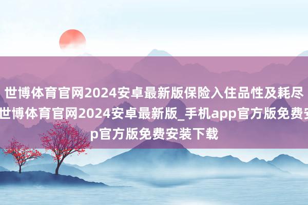 世博体育官网2024安卓最新版保险入住品性及耗尽者体验-世博体育官网2024安卓最新版_手机app官方版免费安装下载